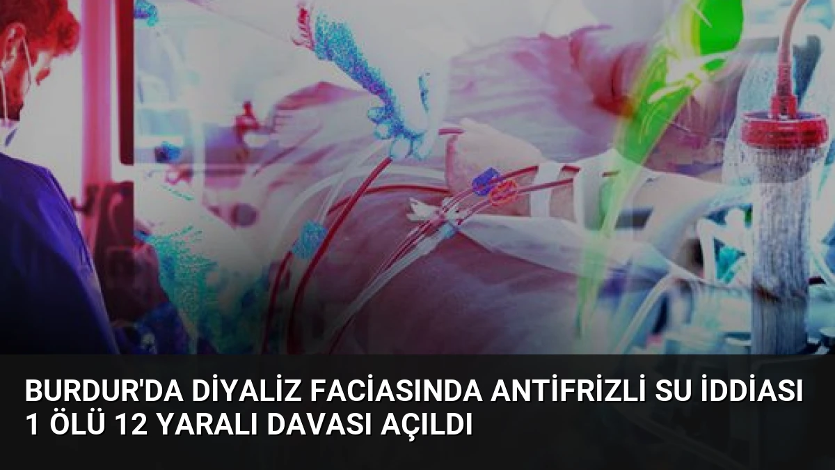 Burdur’da Diyaliz Faciasında Antifrizli Su İddiası 1 Ölü 12 Yaralı Davası Açıldı