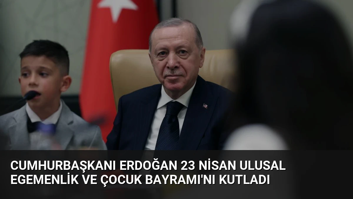 Cumhurbaşkanı Erdoğan 23 Nisan Ulusal Egemenlik ve Çocuk Bayramı’nı Kutladı