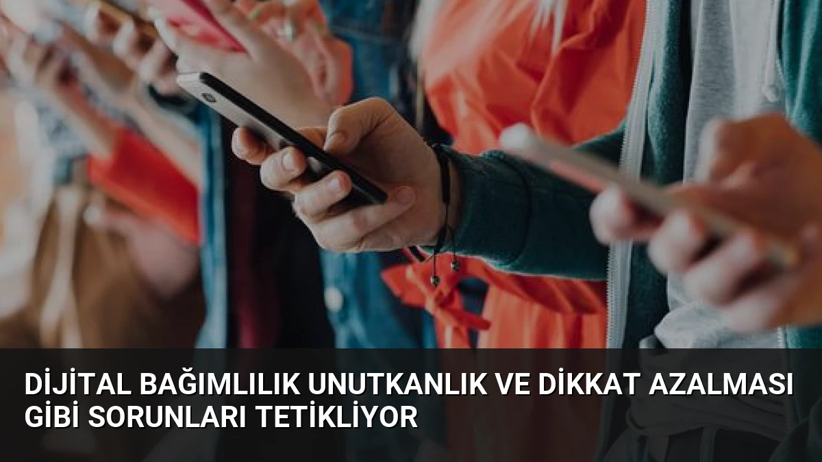 Dijital Bağımlılık Unutkanlık ve Dikkat Azalması Gibi Sorunları Tetikliyor
