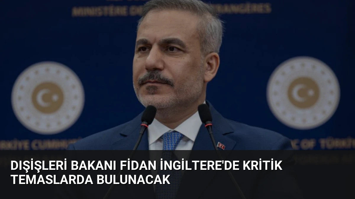 Dışişleri Bakanı Fidan İngiltere’de Kritik Temaslarda Bulunacak