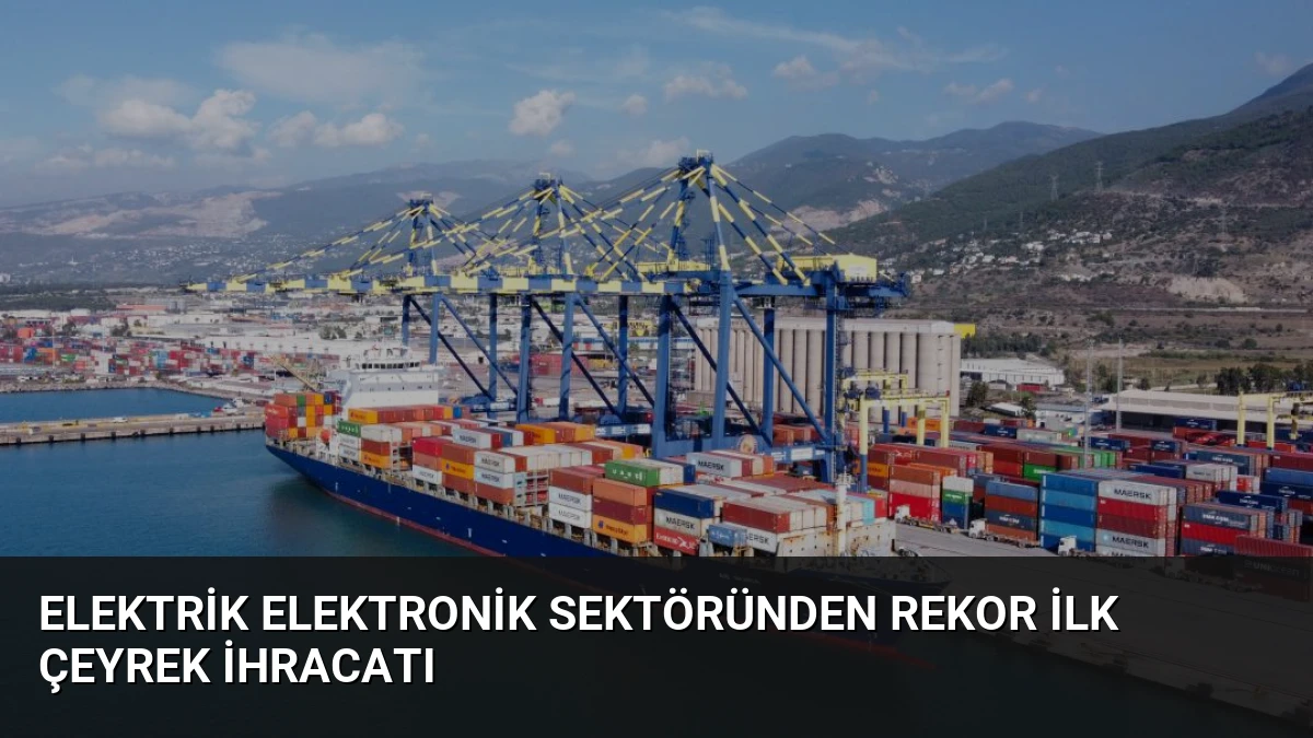 Elektrik Elektronik Sektöründen Rekor İlk Çeyrek İhracatı