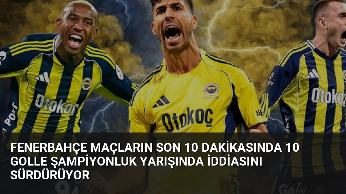 Fenerbahçe Maçların Son 10 Dakikasında 10 Golle Şampiyonluk Yarışında İddiasını Sürdürüyor