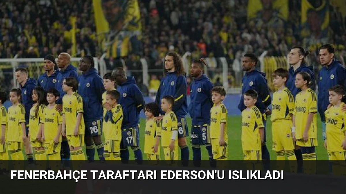Fenerbahçe Taraftarı Ederson’u Islıkladı