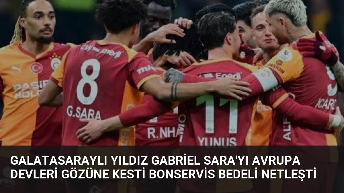 Galatasaraylı Yıldız Gabriel Sara’yı Avrupa Devleri Gözüne Kesti Bonservis Bedeli Netleşti