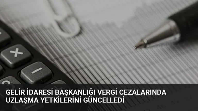 Gelir İdaresi Başkanlığı Vergi Cezalarında Uzlaşma Yetkilerini Güncelledi