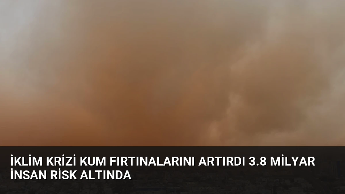 İklim Krizi Kum Fırtınalarını Artırdı 3.8 Milyar İnsan Risk Altında