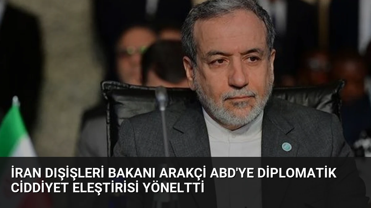 İran Dışişleri Bakanı Arakçi ABD’ye Diplomatik Ciddiyet Eleştirisi Yöneltti