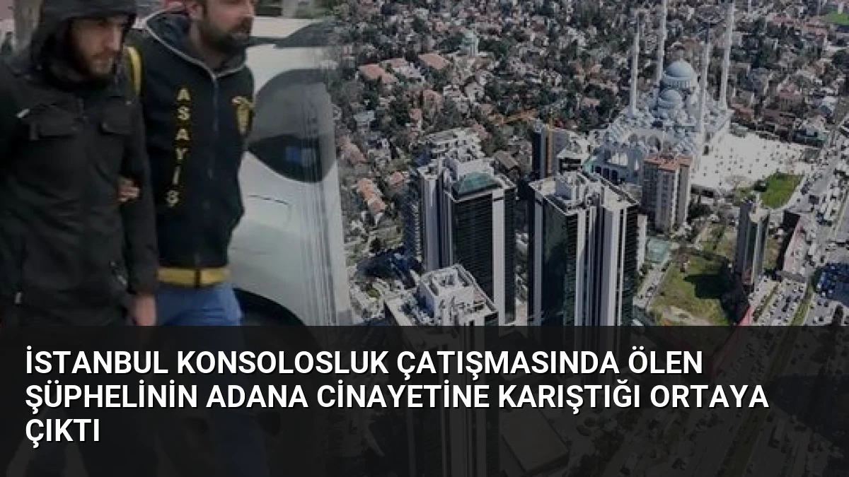 İstanbul Konsolosluk Çatışmasında Ölen Şüphelinin Adana Cinayetine Karıştığı Ortaya Çıktı