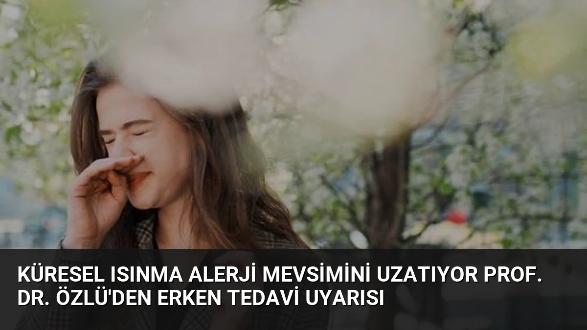 Küresel Isınma Alerji Mevsimini Uzatıyor Prof. Dr. Özlü’den Erken Tedavi Uyarısı