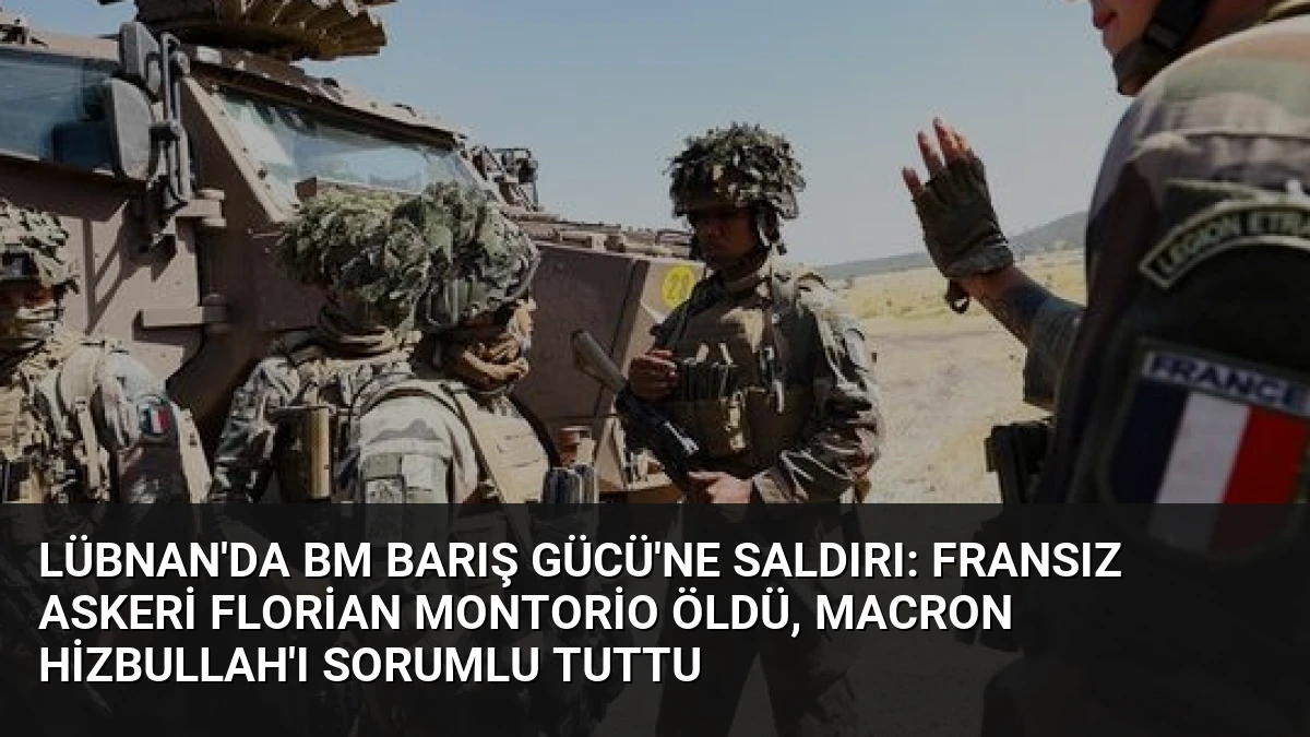 Lübnan’da BM Barış Gücü’ne Saldırı: Fransız Askeri Florian Montorio Öldü, Macron Hizbullah’ı Sorumlu Tuttu