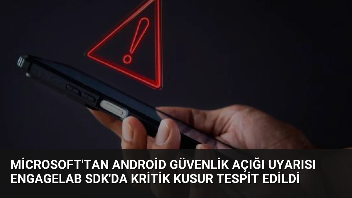 Microsoft’tan Android Güvenlik Açığı Uyarısı EngageLab SDK’da Kritik Kusur Tespit Edildi