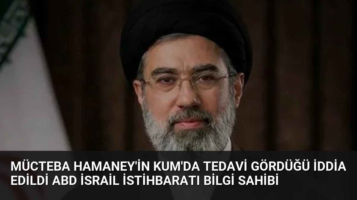 Mücteba Hamaney’in Kum’da Tedavi Gördüğü İddia Edildi ABD İsrail İstihbaratı Bilgi Sahibi