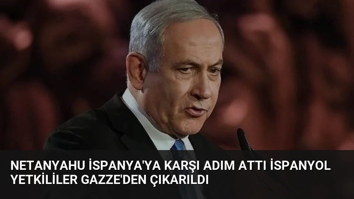 Netanyahu İspanya’ya Karşı Adım Attı İspanyol Yetkililer Gazze’den Çıkarıldı