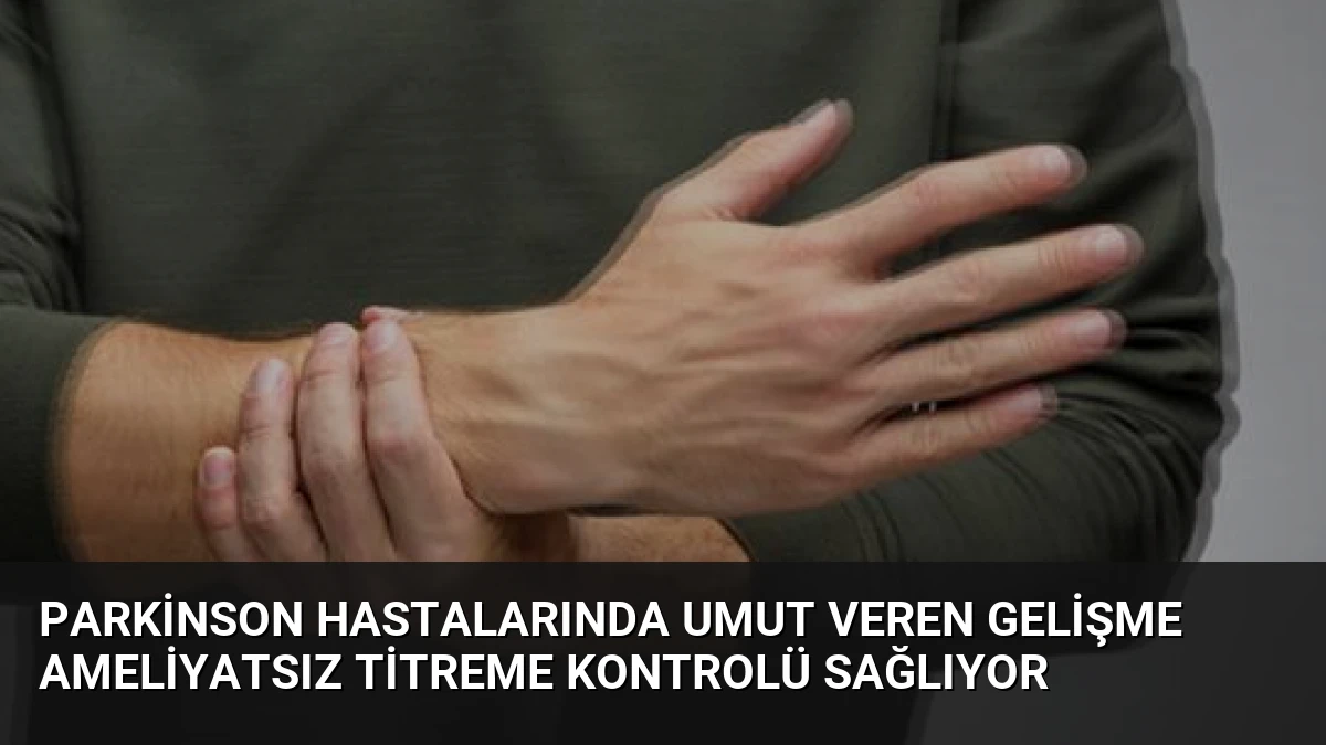 Parkinson Hastalarında Umut Veren Gelişme Ameliyatsız Titreme Kontrolü Sağlıyor