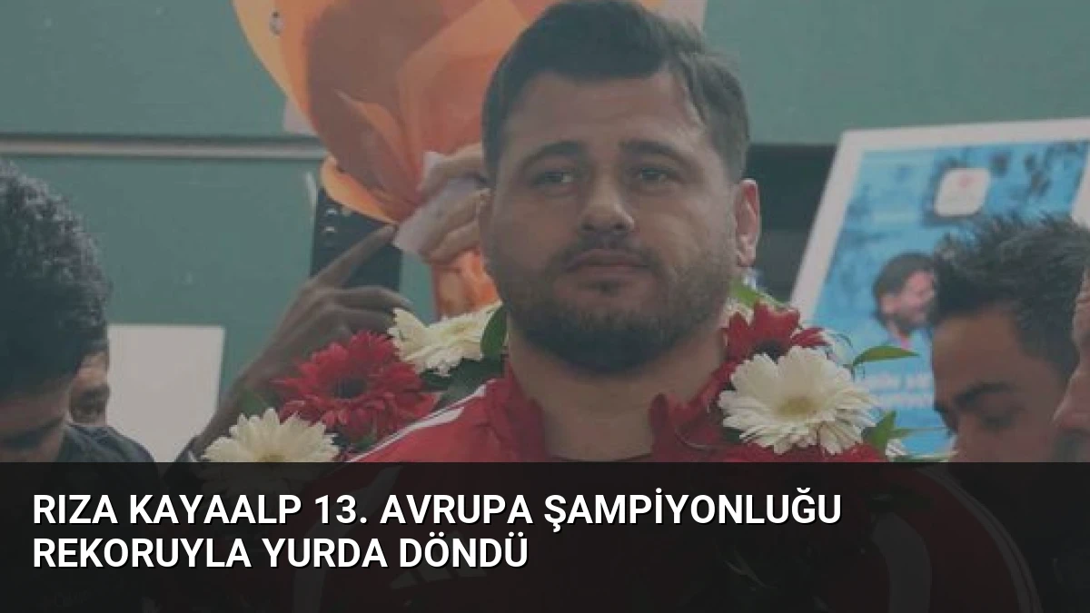 Rıza Kayaalp 13. Avrupa Şampiyonluğu Rekoruyla Yurda Döndü