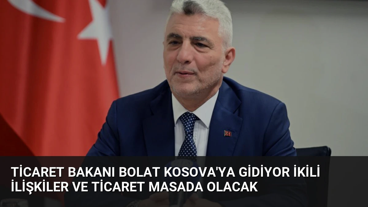 Ticaret Bakanı Bolat Kosova’ya Gidiyor İkili İlişkiler ve Ticaret Masada Olacak