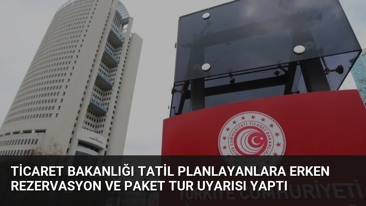 Ticaret Bakanlığı Tatil Planlayanlara Erken Rezervasyon ve Paket Tur Uyarısı Yaptı