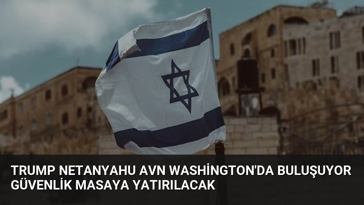 Trump Netanyahu Avn Washington’da Buluşuyor Güvenlik Masaya Yatırılacak