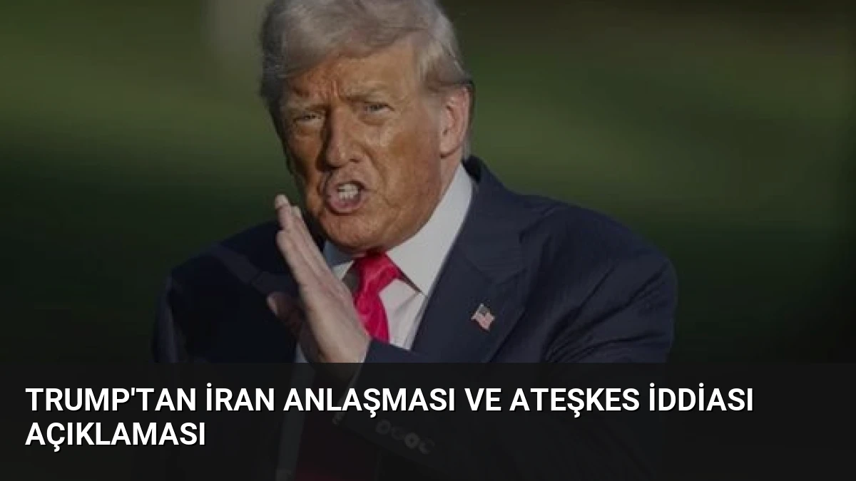 Trump’tan İran Anlaşması ve Ateşkes İddiası Açıklaması