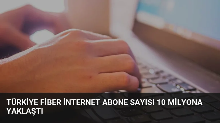 Türkiye Fiber İnternet Abone Sayısı 10 Milyona Yaklaştı