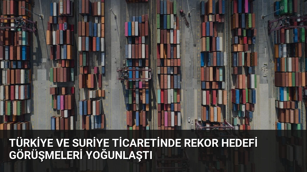 Türkiye ve Suriye Ticaretinde Rekor Hedefi Görüşmeleri Yoğunlaştı