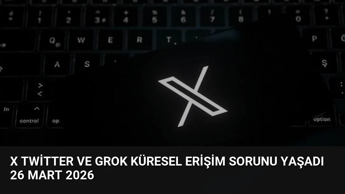 X Twitter ve Grok Küresel Erişim Sorunu Yaşadı 26 Mart 2026