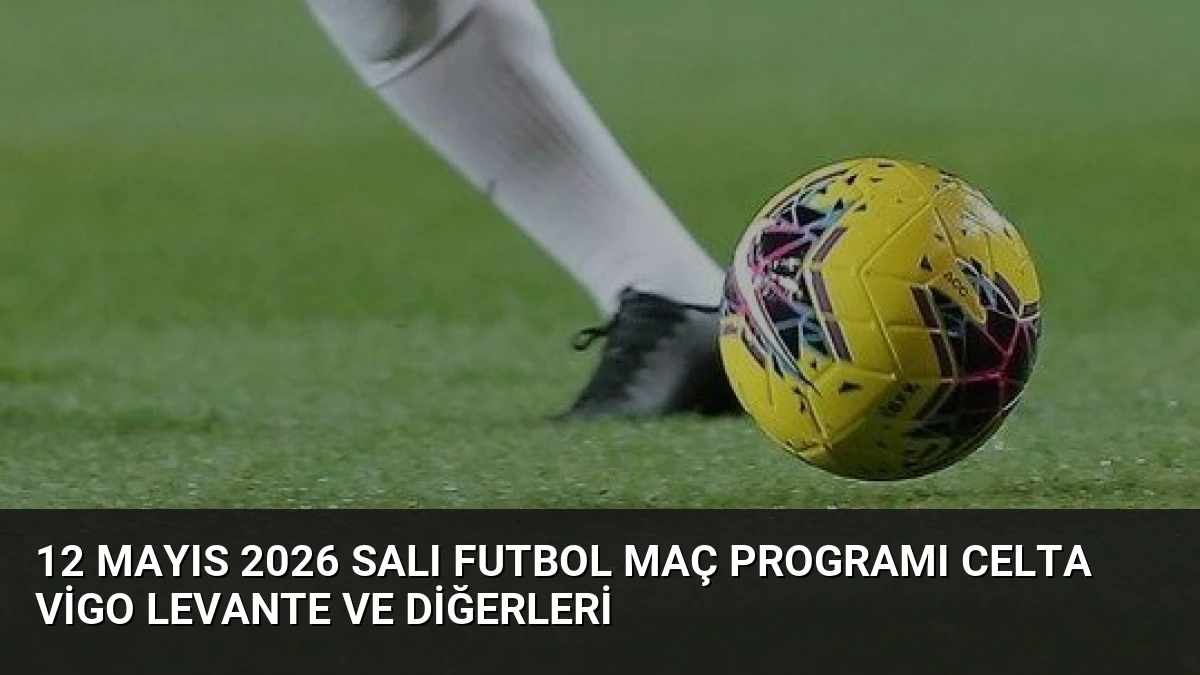 12 Mayıs 2026 Salı Futbol Maç Programı Celta Vigo Levante ve Diğerleri