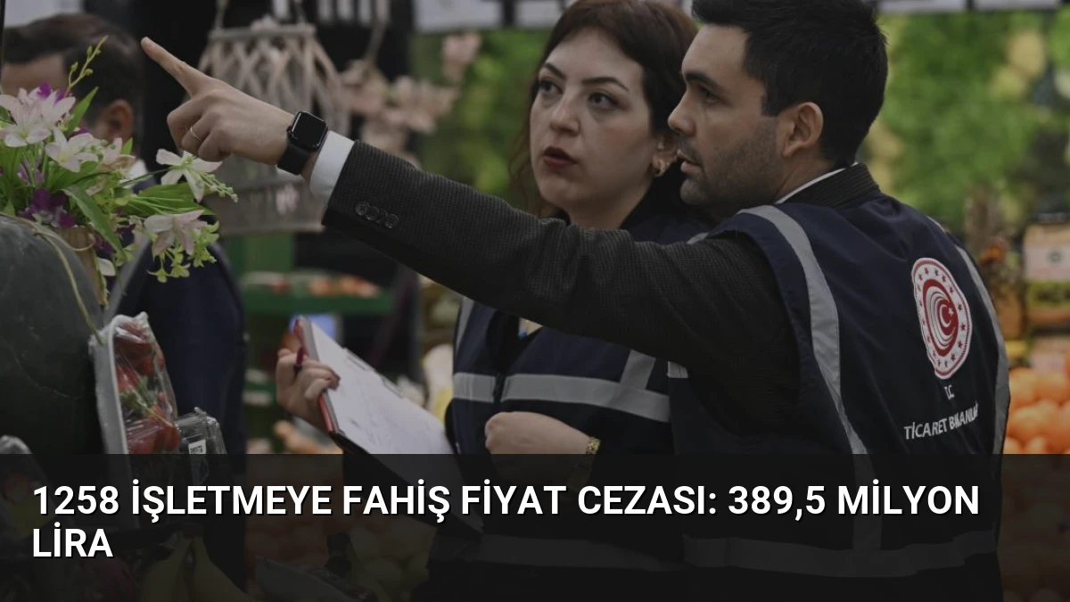 1258 İşletmeye Fahiş Fiyat Cezası: 389,5 Milyon Lira