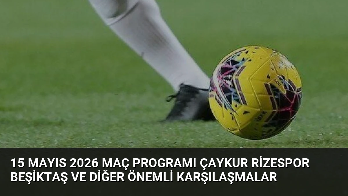 15 Mayıs 2026 Maç Programı Çaykur Rizespor Beşiktaş ve Diğer Önemli Karşılaşmalar