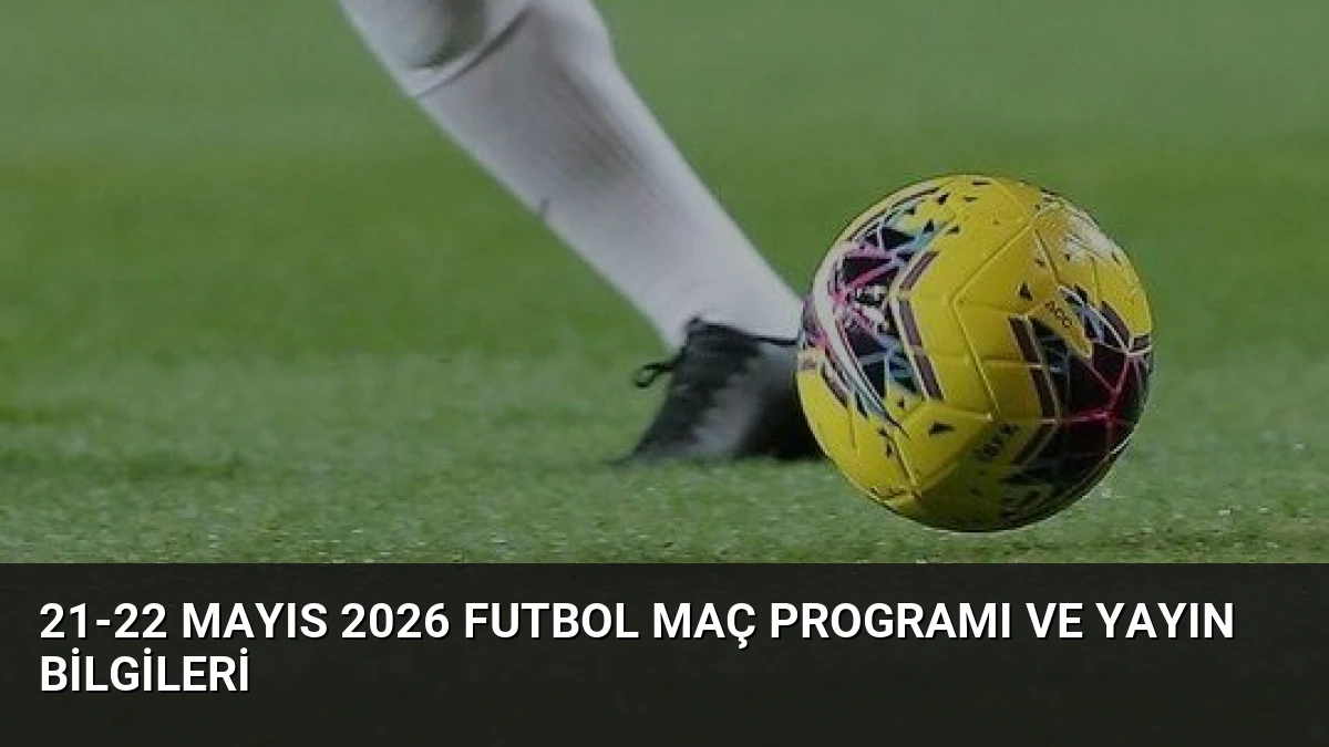 21-22 Mayıs 2026 Futbol Maç Programı ve Yayın Bilgileri