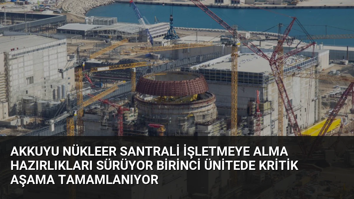 Akkuyu Nükleer Santrali İşletmeye Alma Hazırlıkları Sürüyor Birinci Ünitede Kritik Aşama Tamamlanıyor