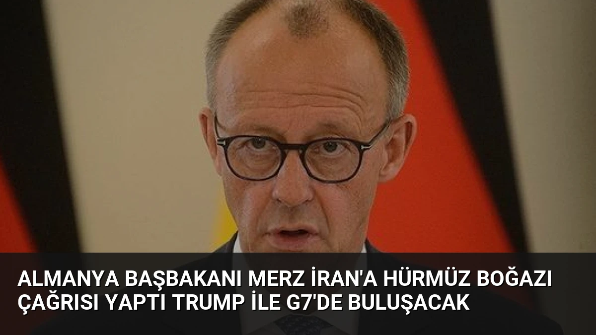 Almanya Başbakanı Merz İran’a Hürmüz Boğazı Çağrısı Yaptı Trump ile G7’de Buluşacak