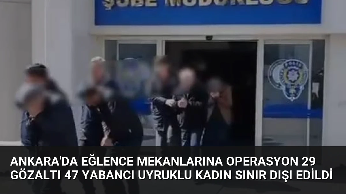 Ankara’da Eğlence Mekanlarına Operasyon 29 Gözaltı 47 Yabancı Uyruklu Kadın Sınır Dışı Edildi
