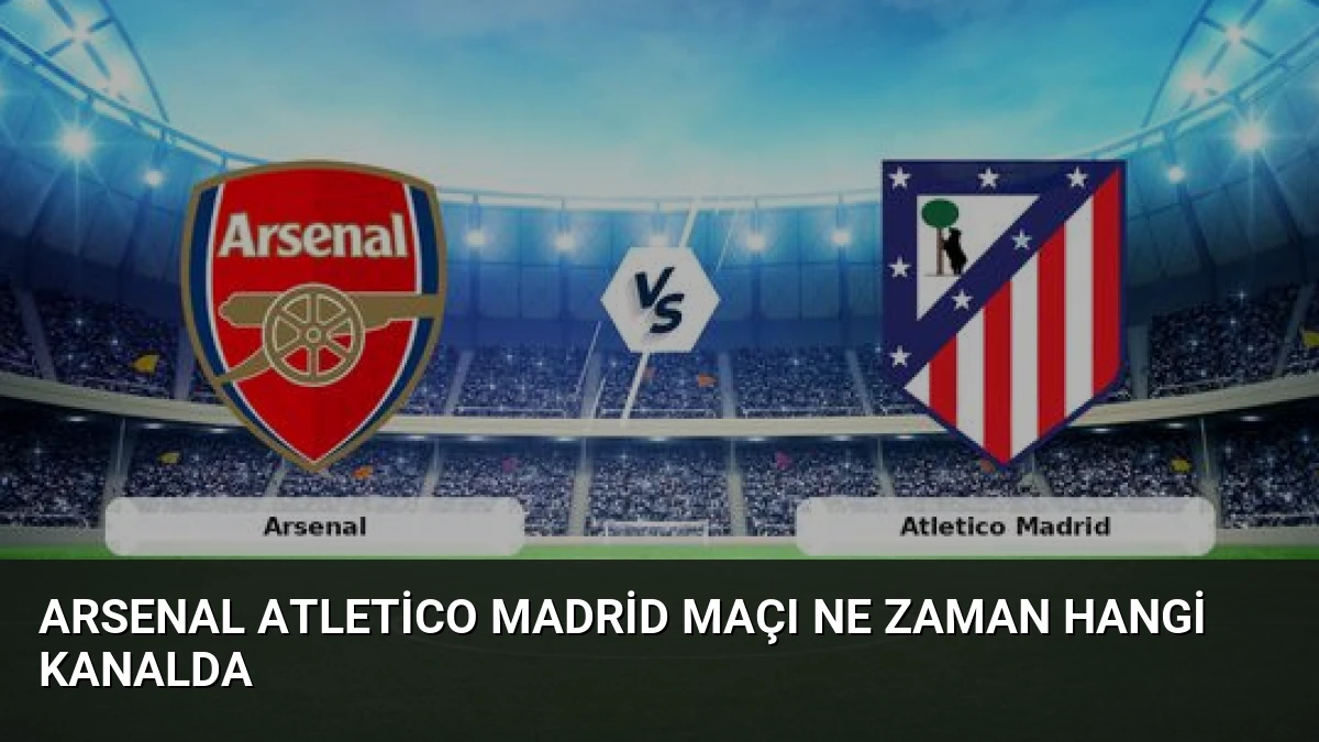 Arsenal Atletico Madrid Maçı Ne Zaman Hangi Kanalda