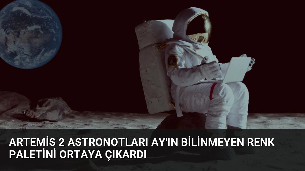 Artemis 2 Astronotları Ay’ın Bilinmeyen Renk Paletini Ortaya Çıkardı
