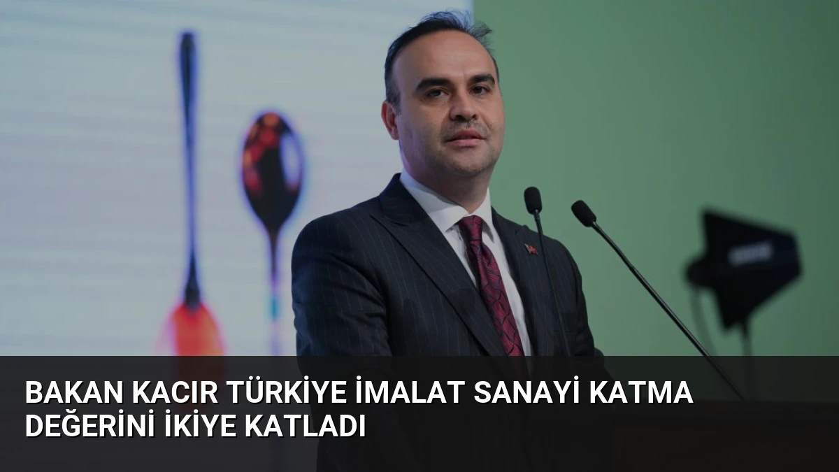 Bakan Kacır Türkiye İmalat Sanayi Katma Değerini İkiye Katladı