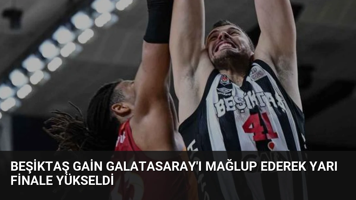 Beşiktaş GAİN Galatasaray’ı Mağlup Ederek Yarı Finale Yükseldi