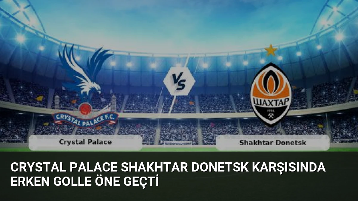 Crystal Palace Shakhtar Donetsk Karşısında Erken Golle Öne Geçti