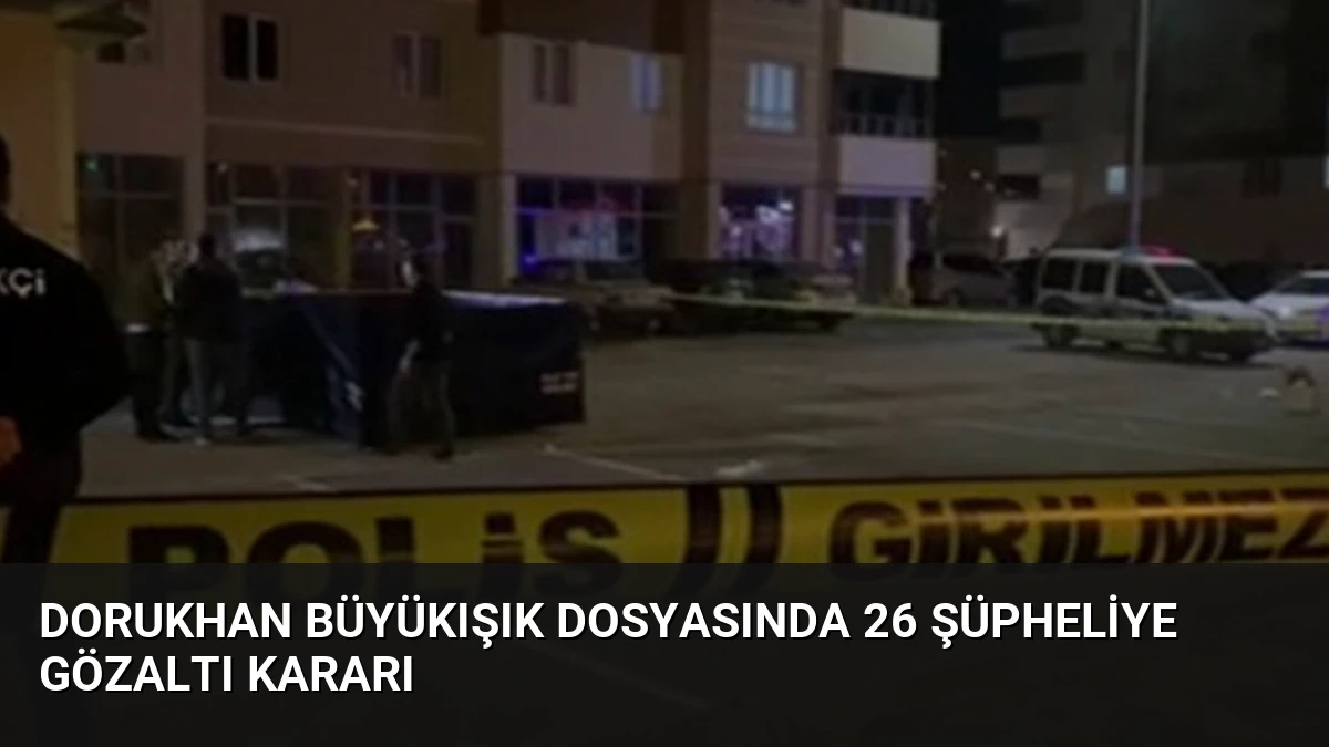 Dorukhan Büyükışık Dosyasında 26 Şüpheliye Gözaltı Kararı