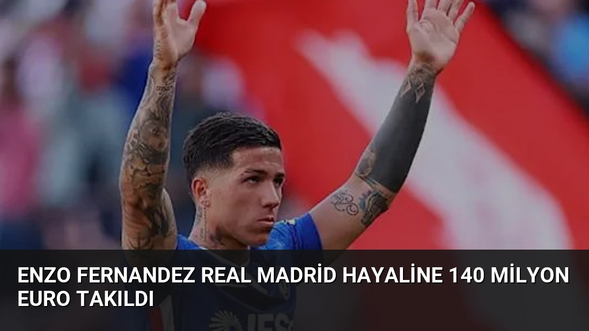 Enzo Fernandez Real Madrid Hayaline 140 Milyon Euro Takıldı