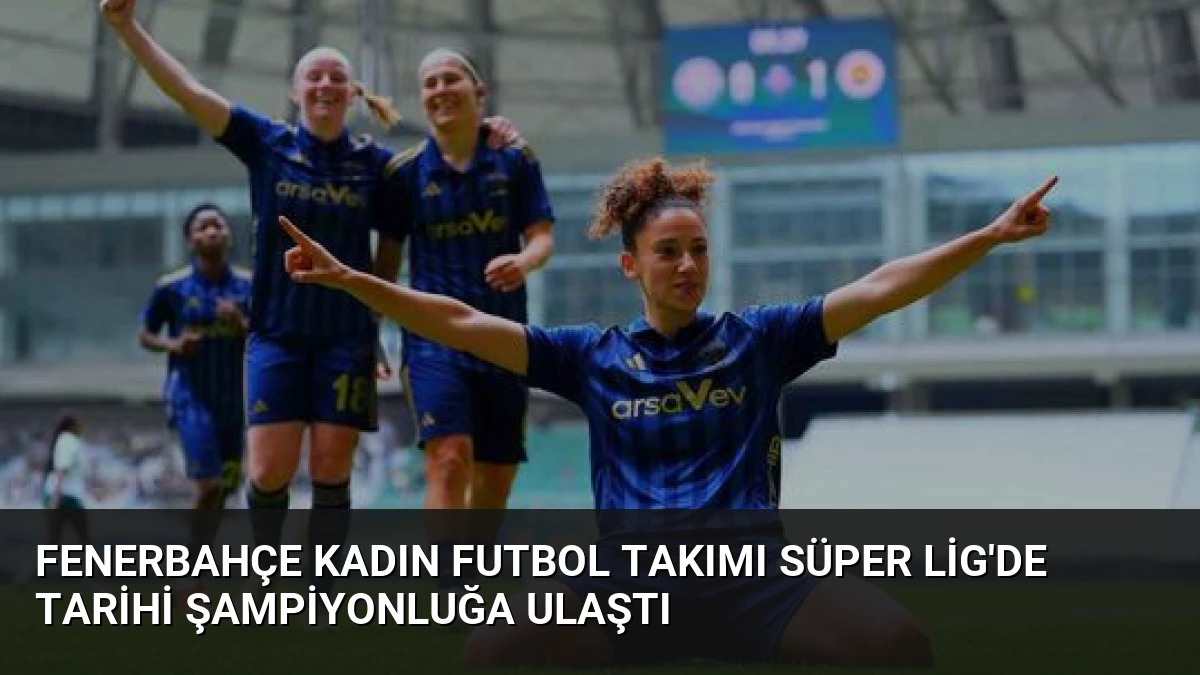Fenerbahçe Kadın Futbol Takımı Süper Lig’de Tarihi Şampiyonluğa Ulaştı