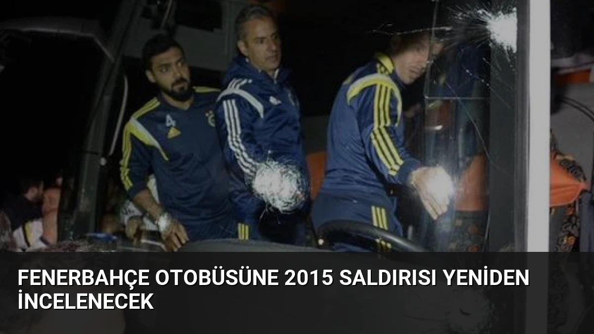 Fenerbahçe Otobüsüne 2015 Saldırısı Yeniden İncelenecek