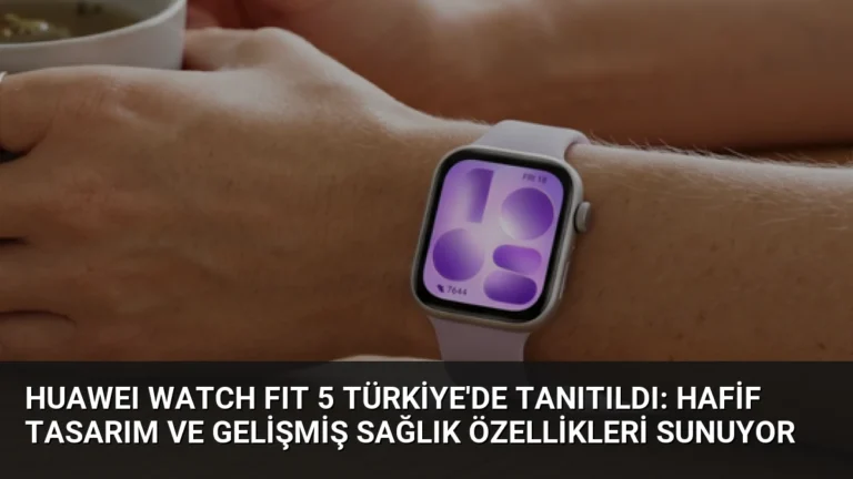 HUAWEI WATCH FIT 5 Türkiye’de Tanıtıldı: Hafif Tasarım ve Gelişmiş Sağlık Özellikleri Sunuyor