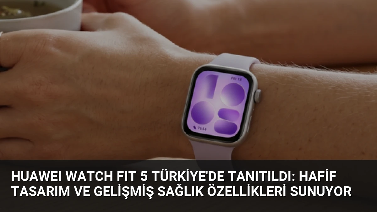 HUAWEI WATCH FIT 5 Türkiye’de Tanıtıldı: Hafif Tasarım ve Gelişmiş Sağlık Özellikleri Sunuyor