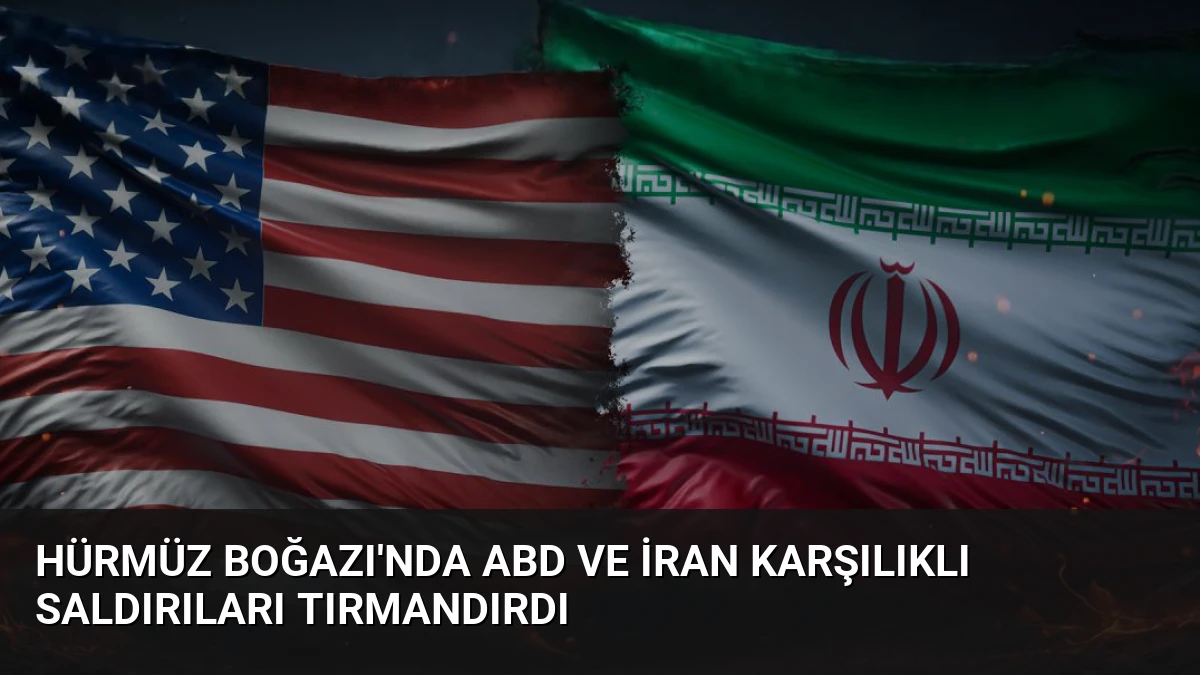 Hürmüz Boğazı’nda ABD ve İran Karşılıklı Saldırıları Tırmandırdı