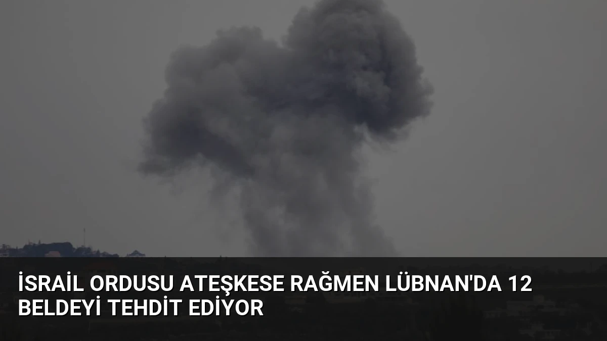 İsrail Ordusu Ateşkese Rağmen Lübnan’da 12 Beldeyi Tehdit Ediyor
