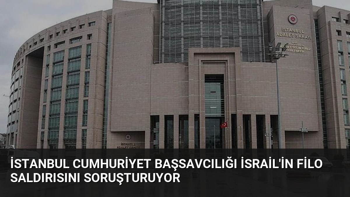 İstanbul Cumhuriyet Başsavcılığı İsrail’in Filo Saldırısını Soruşturuyor