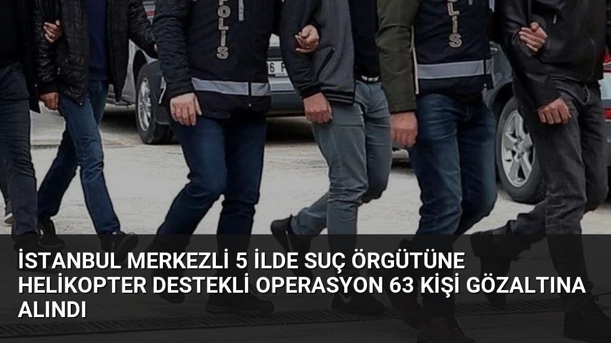 İstanbul Merkezli 5 İlde Suç Örgütüne Helikopter Destekli Operasyon 63 Kişi Gözaltına Alındı
