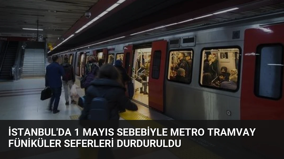 İstanbul’da 1 Mayıs Sebebiyle Metro Tramvay Füniküler Seferleri Durduruldu