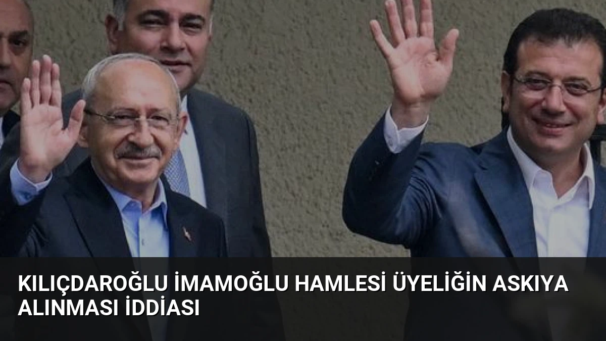 Kılıçdaroğlu İmamoğlu Hamlesi Üyeliğin Askıya Alınması İddiası